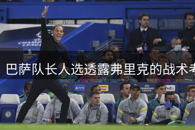 巴萨队长人选透露弗里克的战术考量 德容非首选引关注